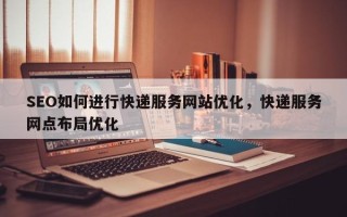 SEO如何进行快递服务网站优化，快递服务网点布局优化