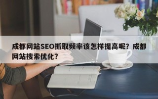 成都网站SEO抓取频率该怎样提高呢？成都网站搜索优化？