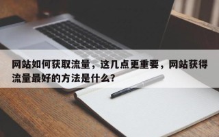 网站如何获取流量，这几点更重要，网站获得流量最好的方法是什么？
