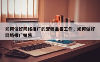 如何做好网络推广的营销准备工作，如何做好网络推广销售