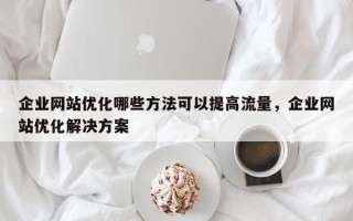 企业网站优化哪些方法可以提高流量，企业网站优化解决方案