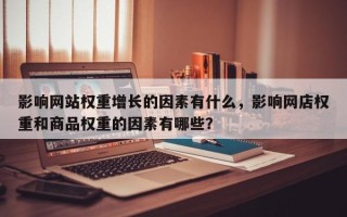 影响网站权重增长的因素有什么，影响网店权重和商品权重的因素有哪些？