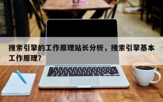 搜索引擎的工作原理站长分析，搜索引擎基本工作原理？