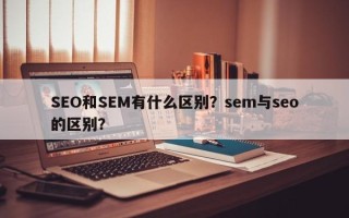 SEO和SEM有什么区别？sem与seo的区别？