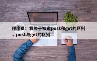程序员：我终于知道post和get的区别，post与get的区别