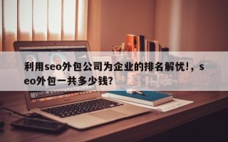 利用seo外包公司为企业的排名解忧!，seo外包一共多少钱？