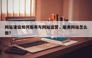 网站建设如何服务与网站运营，服务网站怎么做？