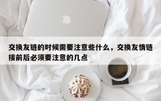 交换友链的时候需要注意些什么，交换友情链接前后必须要注意的几点